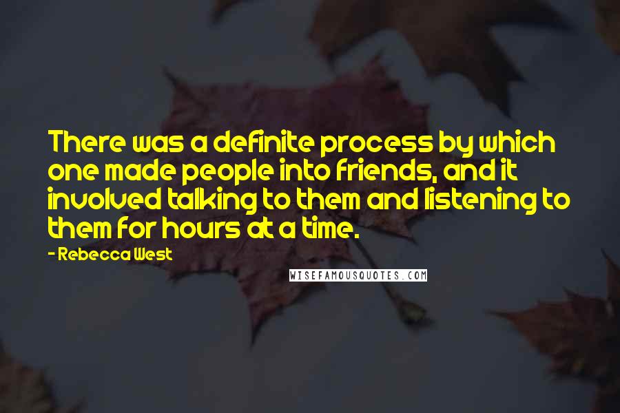 Rebecca West quotes: There was a definite process by which one made people into friends, and it involved talking to them and listening to them for hours at a time. Rebecca West quotes: There was a definite process by which one made people into friends, and it involved talking to them and listening to them for hours at a time.