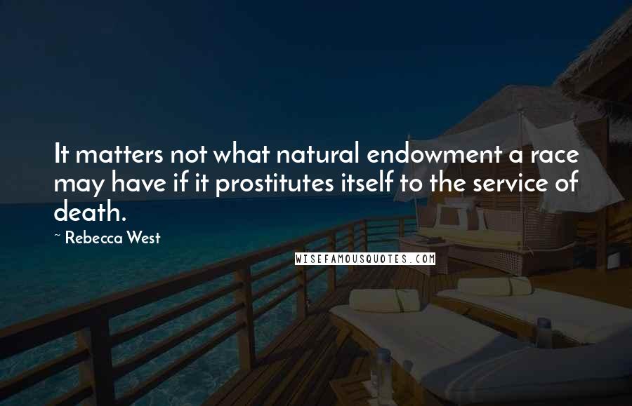 Rebecca West quotes: It matters not what natural endowment a race may have if it prostitutes itself to the service of death. Rebecca West quotes: It matters not what natural endowment a race may have if it prostitutes itself to the service of death.