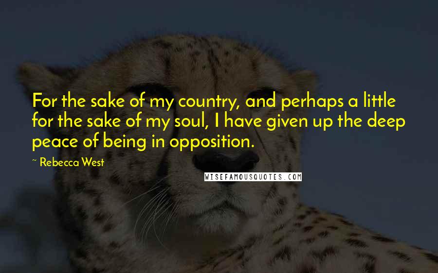 Rebecca West quotes: For the sake of my country, and perhaps a little for the sake of my soul, I have given up the deep peace of being in opposition. Rebecca West quotes: For the sake of my country, and perhaps a little for the sake of my soul, I have given up the deep peace of being in opposition.