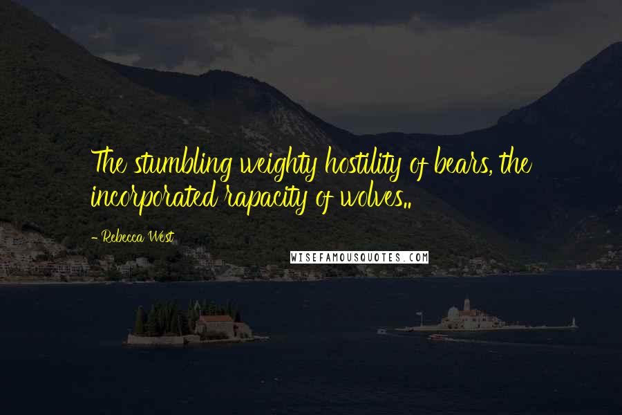 Rebecca West quotes: The stumbling weighty hostility of bears, the incorporated rapacity of wolves..