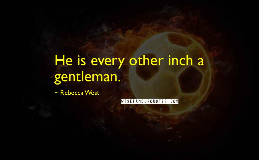 Rebecca West quotes: He is every other inch a gentleman.