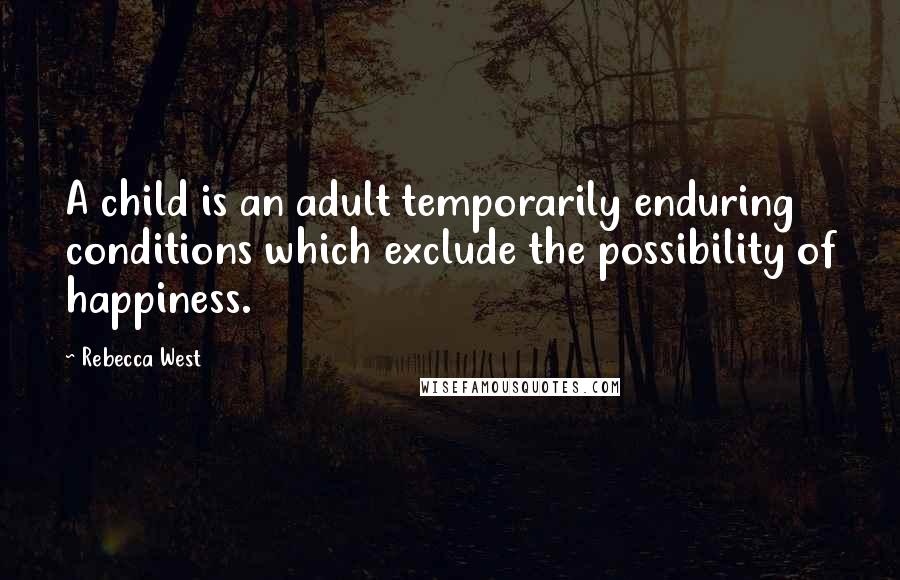 Rebecca West quotes: A child is an adult temporarily enduring conditions which exclude the possibility of happiness.