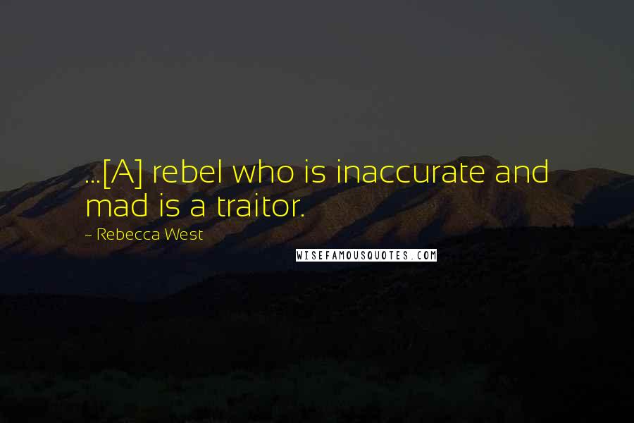 Rebecca West quotes: ...[A] rebel who is inaccurate and mad is a traitor.