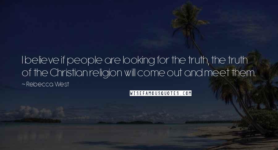 Rebecca West quotes: I believe if people are looking for the truth, the truth of the Christian religion will come out and meet them. Rebecca West quotes: I believe if people are looking for the truth, the truth of the Christian religion will come out and meet them.