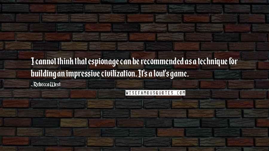 Rebecca West quotes: I cannot think that espionage can be recommended as a technique for building an impressive civilization. It's a lout's game. Rebecca West quotes: I cannot think that espionage can be recommended as a technique for building an impressive civilization. It's a lout's game.