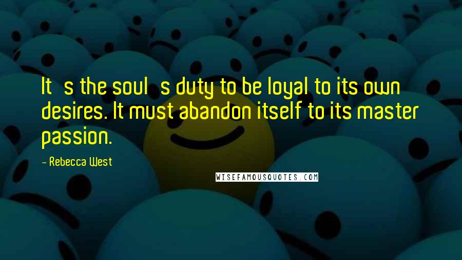 Rebecca West quotes: It's the soul's duty to be loyal to its own desires. It must abandon itself to its master passion.