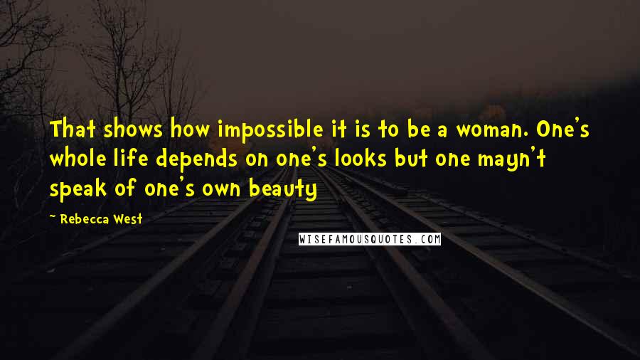 Rebecca West quotes: That shows how impossible it is to be a woman. One's whole life depends on one's looks but one mayn't speak of one's own beauty Rebecca West quotes: That shows how impossible it is to be a woman. One's whole life depends on one's looks but one mayn't speak of one's own beauty