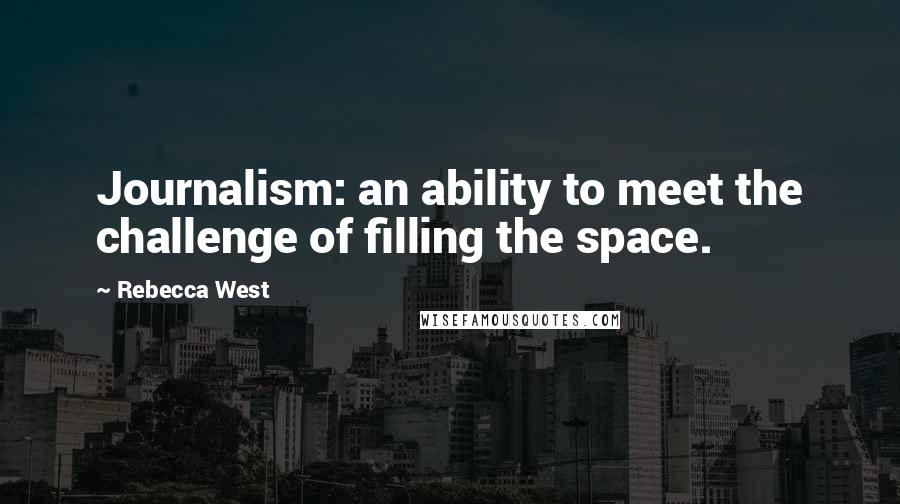 Rebecca West quotes: Journalism: an ability to meet the challenge of filling the space.