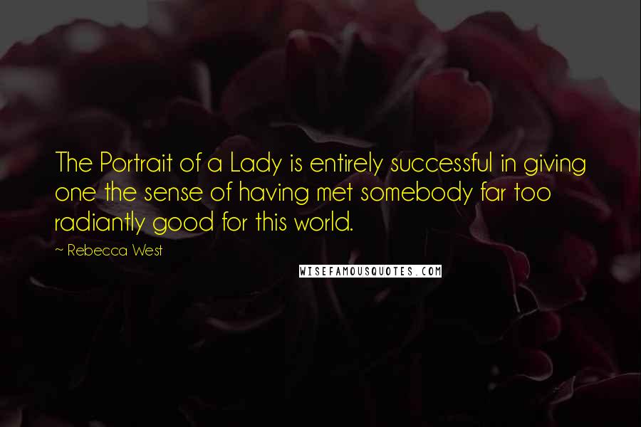 Rebecca West quotes: The Portrait of a Lady is entirely successful in giving one the sense of having met somebody far too radiantly good for this world. Rebecca West quotes: The Portrait of a Lady is entirely successful in giving one the sense of having met somebody far too radiantly good for this world.