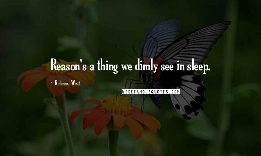 Rebecca West quotes: Reason's a thing we dimly see in sleep.