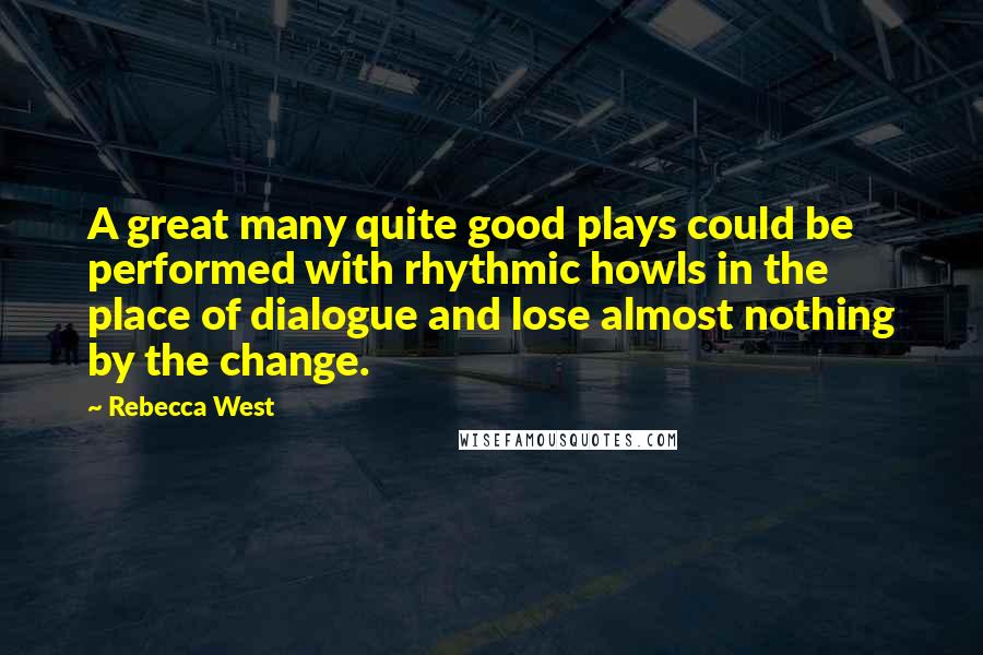 Rebecca West quotes: A great many quite good plays could be performed with rhythmic howls in the place of dialogue and lose almost nothing by the change. Rebecca West quotes: A great many quite good plays could be performed with rhythmic howls in the place of dialogue and lose almost nothing by the change.