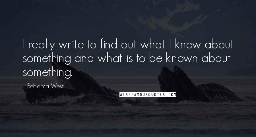 Rebecca West quotes: I really write to find out what I know about something and what is to be known about something.