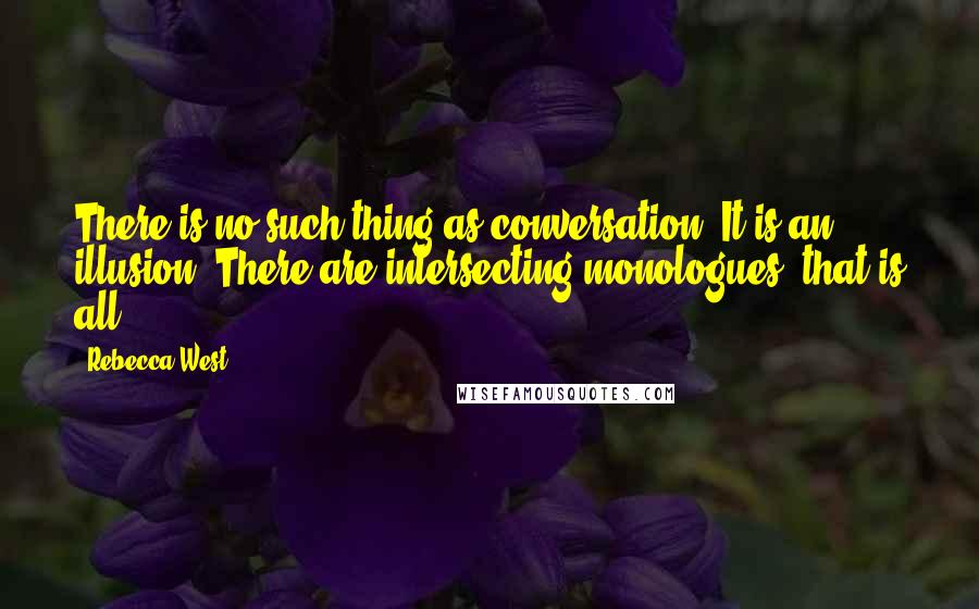 Rebecca West quotes: There is no such thing as conversation. It is an illusion. There are intersecting monologues, that is all. Rebecca West quotes: There is no such thing as conversation. It is an illusion. There are intersecting monologues, that is all.