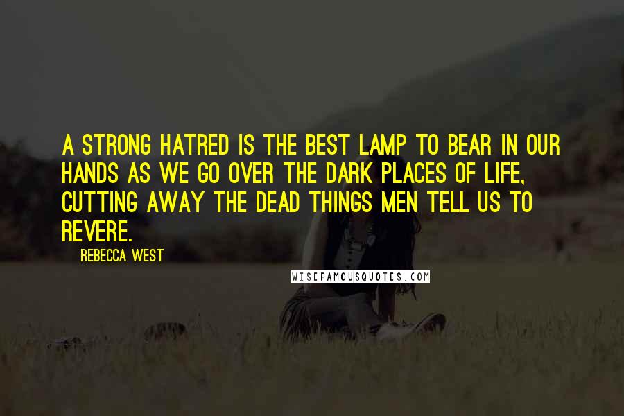 Rebecca West quotes: A strong hatred is the best lamp to bear in our hands as we go over the dark places of life, cutting away the dead things men tell us to Rebecca West quotes: A strong hatred is the best lamp to bear in our hands as we go over the dark places of life, cutting away the dead things men tell us to