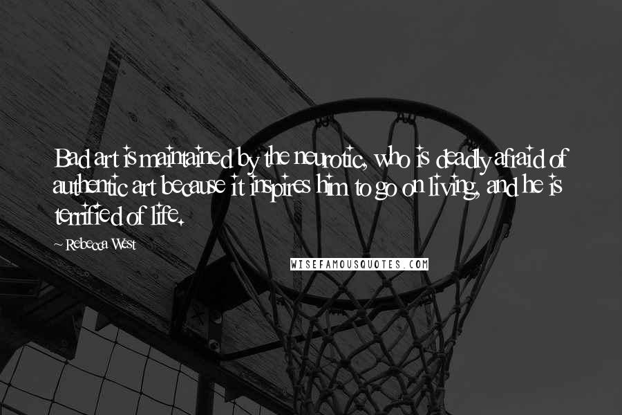 Rebecca West quotes: Bad art is maintained by the neurotic, who is deadly afraid of authentic art because it inspires him to go on living, and he is terrified of life. Rebecca West quotes: Bad art is maintained by the neurotic, who is deadly afraid of authentic art because it inspires him to go on living, and he is terrified of life.