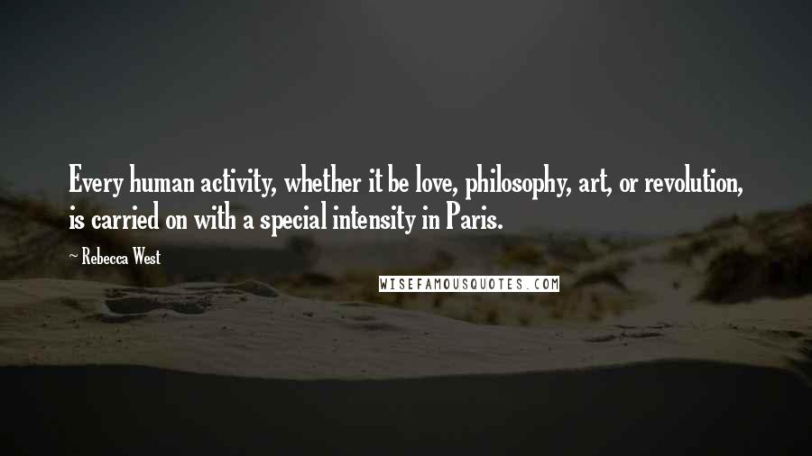Rebecca West quotes: Every human activity, whether it be love, philosophy, art, or revolution, is carried on with a special intensity in Paris. Rebecca West quotes: Every human activity, whether it be love, philosophy, art, or revolution, is carried on with a special intensity in Paris.