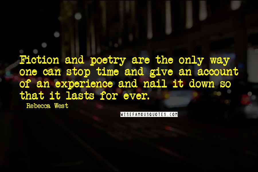 Rebecca West quotes: Fiction and poetry are the only way one can stop time and give an account of an experience and nail it down so that it lasts for ever. Rebecca West quotes: Fiction and poetry are the only way one can stop time and give an account of an experience and nail it down so that it lasts for ever.