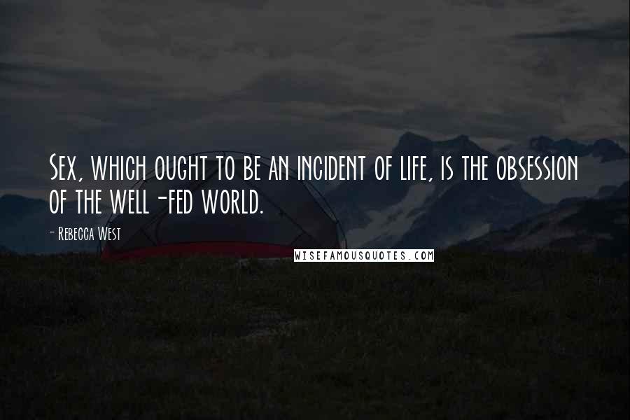 Rebecca West quotes: Sex, which ought to be an incident of life, is the obsession of the well-fed world.