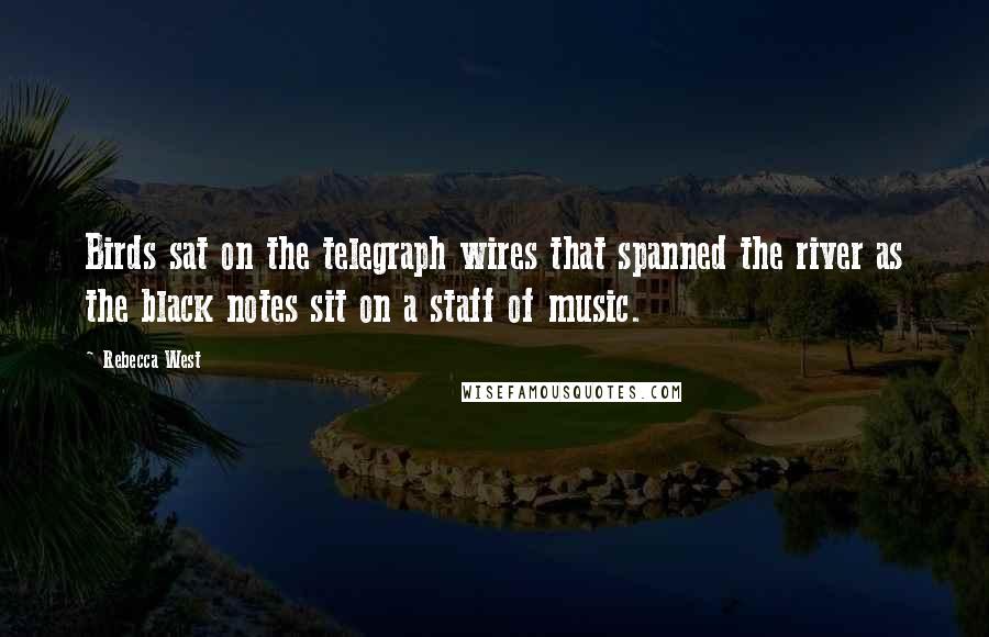 Rebecca West quotes: Birds sat on the telegraph wires that spanned the river as the black notes sit on a staff of music.