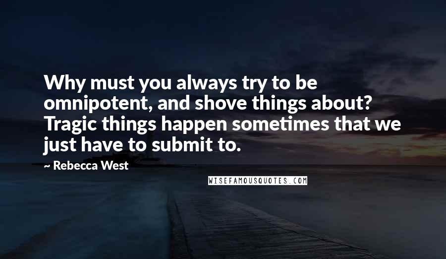 Rebecca West quotes: Why must you always try to be omnipotent, and shove things about? Tragic things happen sometimes that we just have to submit to. Rebecca West quotes: Why must you always try to be omnipotent, and shove things about? Tragic things happen sometimes that we just have to submit to.