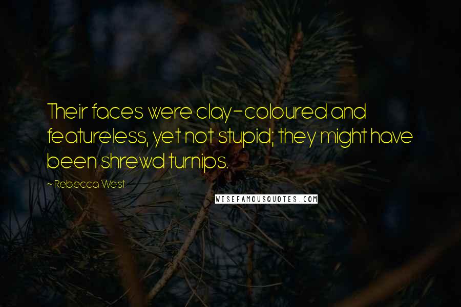 Rebecca West quotes: Their faces were clay-coloured and featureless, yet not stupid; they might have been shrewd turnips. Rebecca West quotes: Their faces were clay-coloured and featureless, yet not stupid; they might have been shrewd turnips.