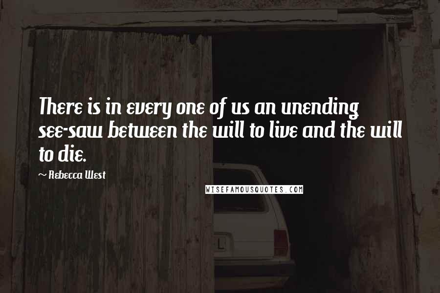 Rebecca West quotes: There is in every one of us an unending see-saw between the will to live and the will to die.