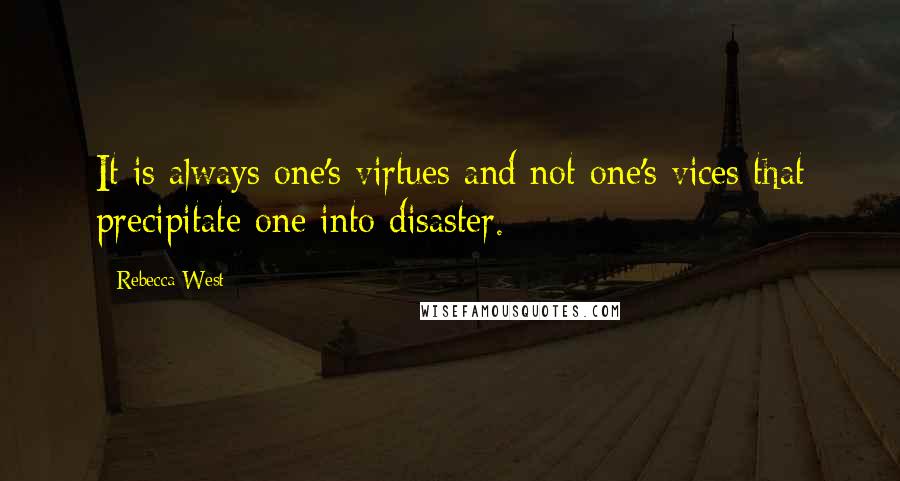 Rebecca West quotes: It is always one's virtues and not one's vices that precipitate one into disaster.