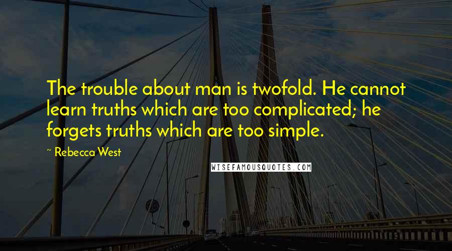 Rebecca West quotes: The trouble about man is twofold. He cannot learn truths which are too complicated; he forgets truths which are too simple. Rebecca West quotes: The trouble about man is twofold. He cannot learn truths which are too complicated; he forgets truths which are too simple.