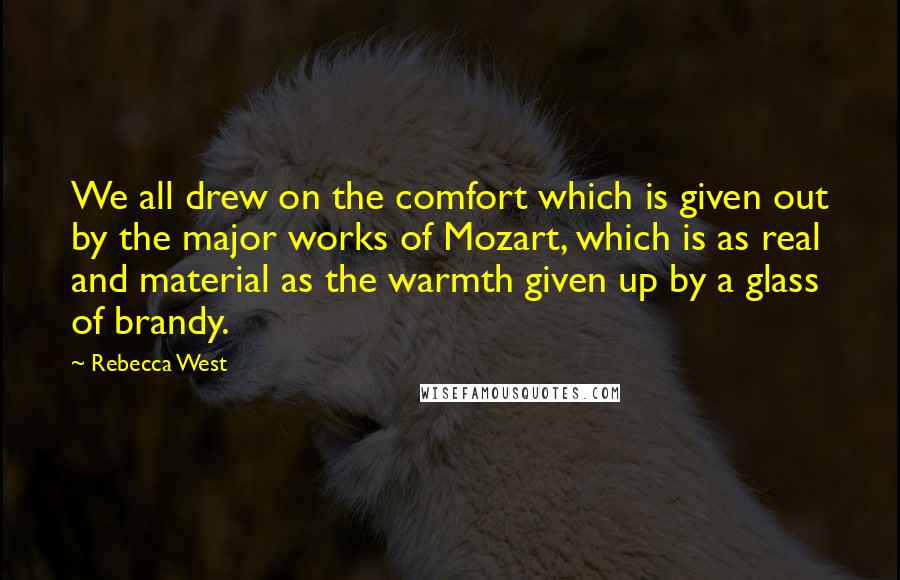 Rebecca West quotes: We all drew on the comfort which is given out by the major works of Mozart, which is as real and material as the warmth given up by a glass Rebecca West quotes: We all drew on the comfort which is given out by the major works of Mozart, which is as real and material as the warmth given up by a glass