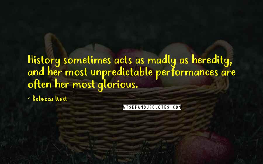Rebecca West quotes: History sometimes acts as madly as heredity, and her most unpredictable performances are often her most glorious. Rebecca West quotes: History sometimes acts as madly as heredity, and her most unpredictable performances are often her most glorious.