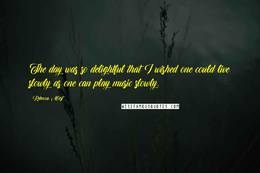 Rebecca West quotes: The day was so delightful that I wished one could live slowly as one can play music slowly.