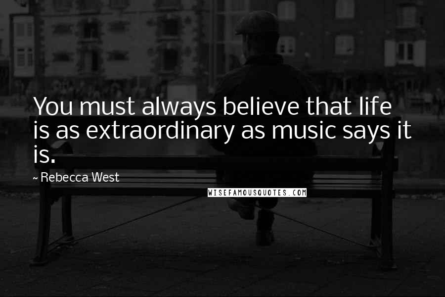 Rebecca West quotes: You must always believe that life is as extraordinary as music says it is.