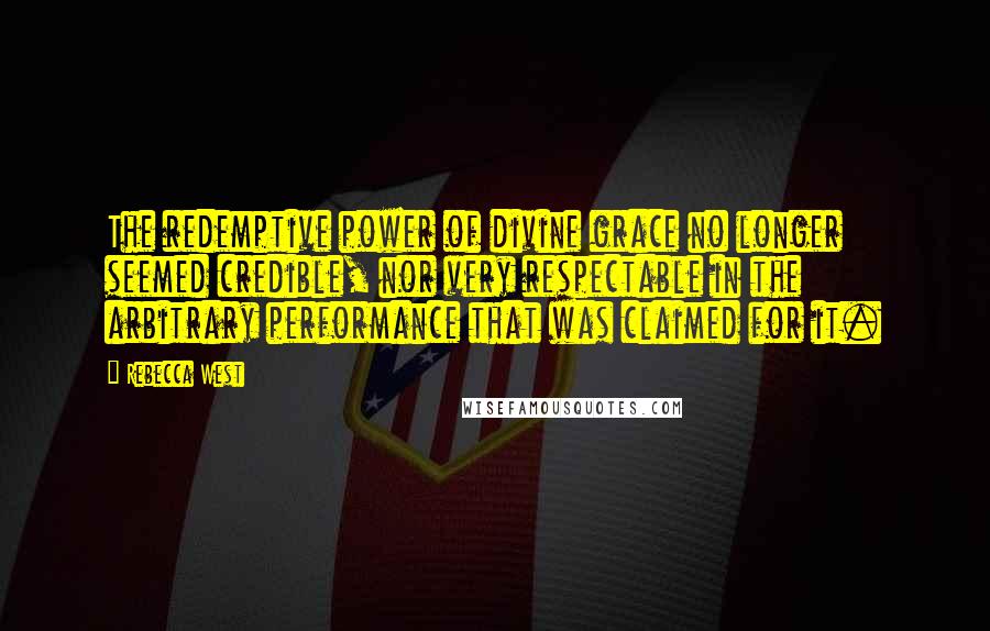 Rebecca West quotes: The redemptive power of divine grace no longer seemed credible, nor very respectable in the arbitrary performance that was claimed for it. Rebecca West quotes: The redemptive power of divine grace no longer seemed credible, nor very respectable in the arbitrary performance that was claimed for it.