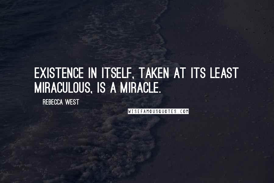 Rebecca West quotes: Existence in itself, taken at its least miraculous, is a miracle.