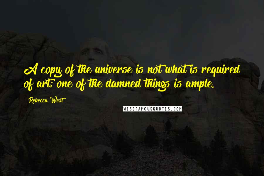 Rebecca West quotes: A copy of the universe is not what is required of art; one of the damned things is ample.