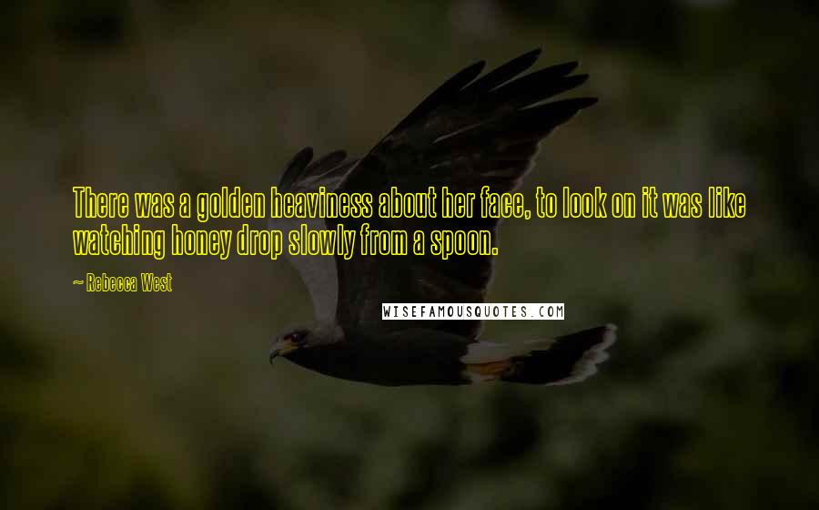 Rebecca West quotes: There was a golden heaviness about her face, to look on it was like watching honey drop slowly from a spoon. Rebecca West quotes: There was a golden heaviness about her face, to look on it was like watching honey drop slowly from a spoon.