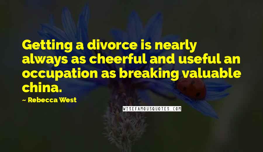 Rebecca West quotes: Getting a divorce is nearly always as cheerful and useful an occupation as breaking valuable china.
