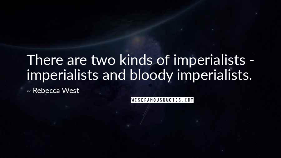 Rebecca West quotes: There are two kinds of imperialists - imperialists and bloody imperialists.