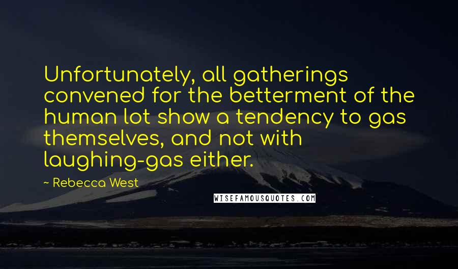 Rebecca West quotes: Unfortunately, all gatherings convened for the betterment of the human lot show a tendency to gas themselves, and not with laughing-gas either. Rebecca West quotes: Unfortunately, all gatherings convened for the betterment of the human lot show a tendency to gas themselves, and not with laughing-gas either.