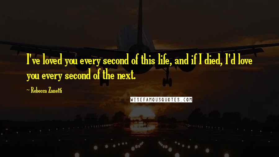 Rebecca Zanetti quotes: I've loved you every second of this life, and if I died, I'd love you every second of the next.