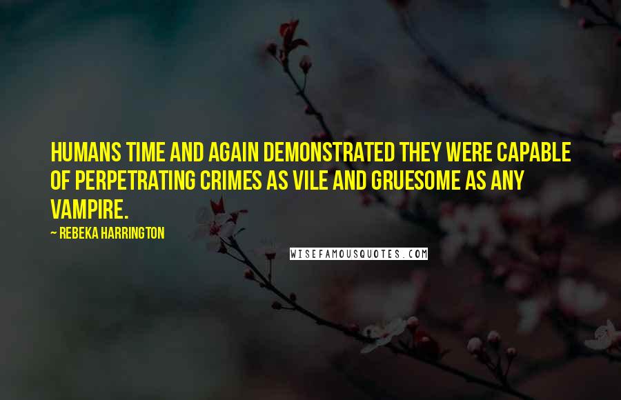 Rebeka Harrington quotes: Humans time and again demonstrated they were capable of perpetrating crimes as vile and gruesome as any vampire.