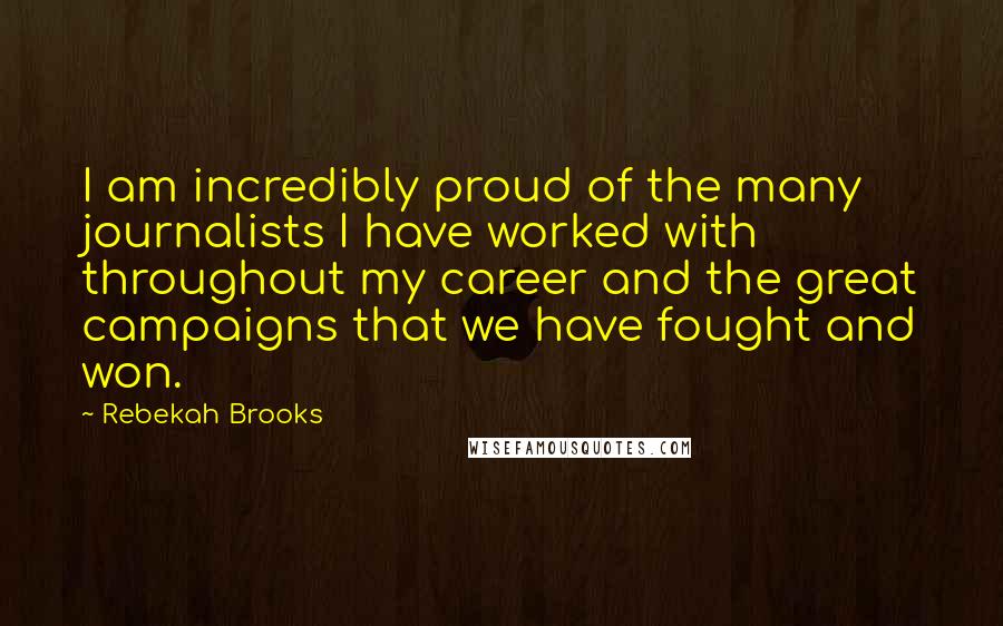 Rebekah Brooks quotes: I am incredibly proud of the many journalists I have worked with throughout my career and the great campaigns that we have fought and won. Rebekah Brooks quotes: I am incredibly proud of the many journalists I have worked with throughout my career and the great campaigns that we have fought and won.