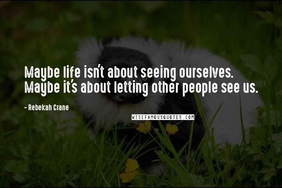 Rebekah Crane quotes: Maybe life isn't about seeing ourselves. Maybe it's about letting other people see us.