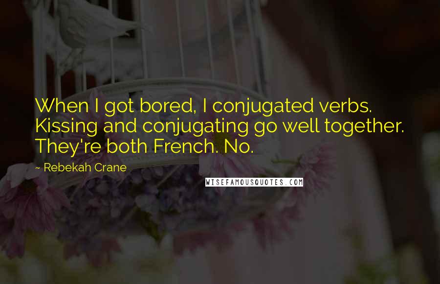 Rebekah Crane quotes: When I got bored, I conjugated verbs. Kissing and conjugating go well together. They're both French. No.