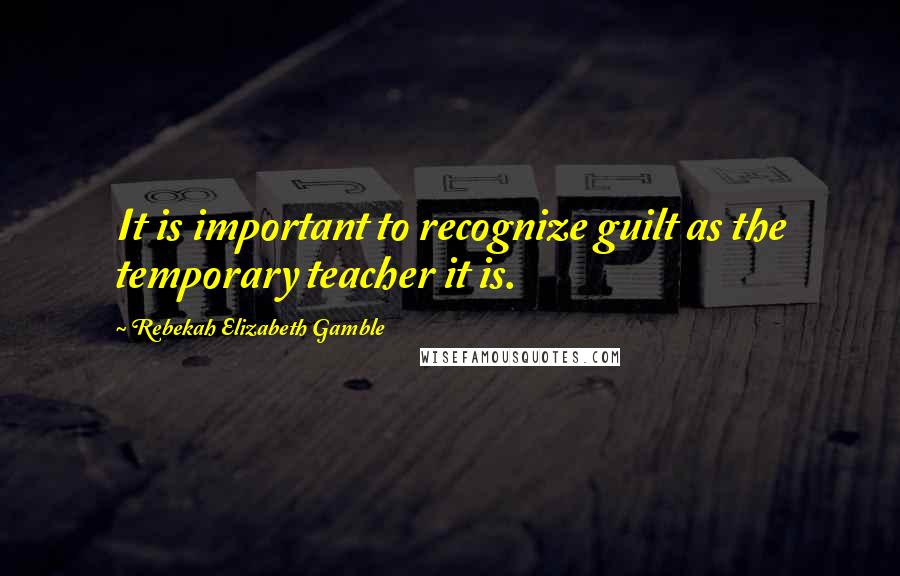 Rebekah Elizabeth Gamble quotes: It is important to recognize guilt as the temporary teacher it is.