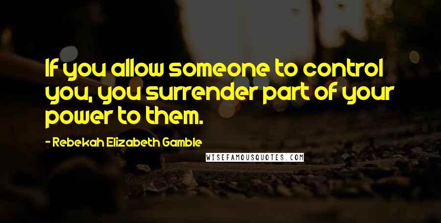 Rebekah Elizabeth Gamble quotes: If you allow someone to control you, you surrender part of your power to them.