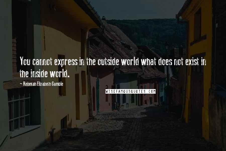 Rebekah Elizabeth Gamble quotes: You cannot express in the outside world what does not exist in the inside world.