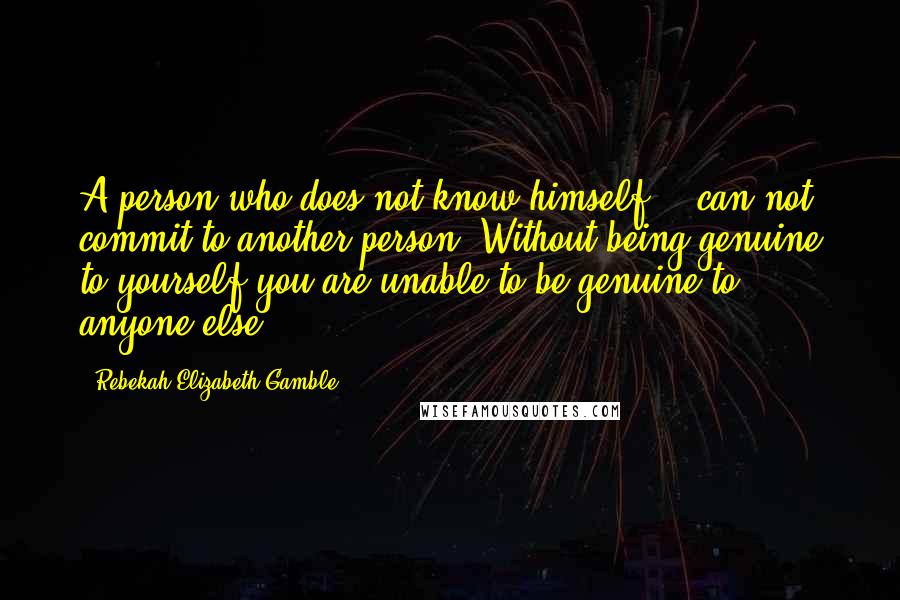 Rebekah Elizabeth Gamble quotes: A person who does not know himself... can not commit to another person. Without being genuine to yourself you are unable to be genuine to anyone else. Rebekah Elizabeth Gamble quotes: A person who does not know himself... can not commit to another person. Without being genuine to yourself you are unable to be genuine to anyone else.