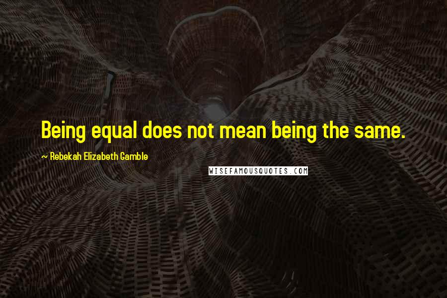 Rebekah Elizabeth Gamble quotes: Being equal does not mean being the same.