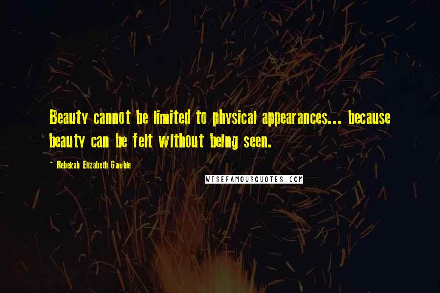 Rebekah Elizabeth Gamble quotes: Beauty cannot be limited to physical appearances... because beauty can be felt without being seen.